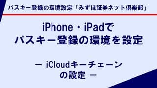 iPhone・iPadでパスキー登録の環境を設定－ iCloudキーチェーンの設定 －｜パスキー登録の環境設定「みずほ証券ネット倶楽部」