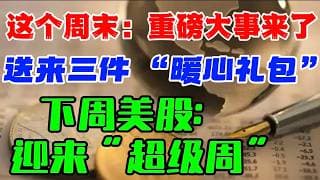 这个周末：重磅大事来了...送来三件 “暖心礼包” ！ 下周美股： 迎来“超级周”！