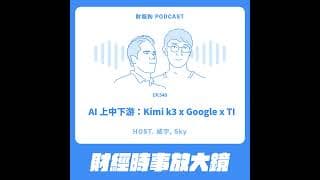540.【財經時事放大鏡】AI 上中下游：Kimi k3 x Google x TI