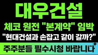 [대우건설 주가전망] (긴급) 체코 원전 "본계약" 임박 현대건설과 손잡고 같이 갈까?