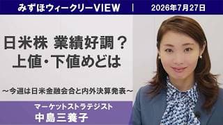 7月27日【日米株 業績好調？上値・下値めどは～今週は日米金融会合と内外決算発表～】みずほウィークリーVIEW 中島三養子